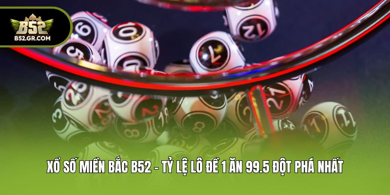 Xổ Số Miền Bắc B52 - Tỷ Lệ Lô Đề 1 Ăn 99.5 Đột Phá Nhất